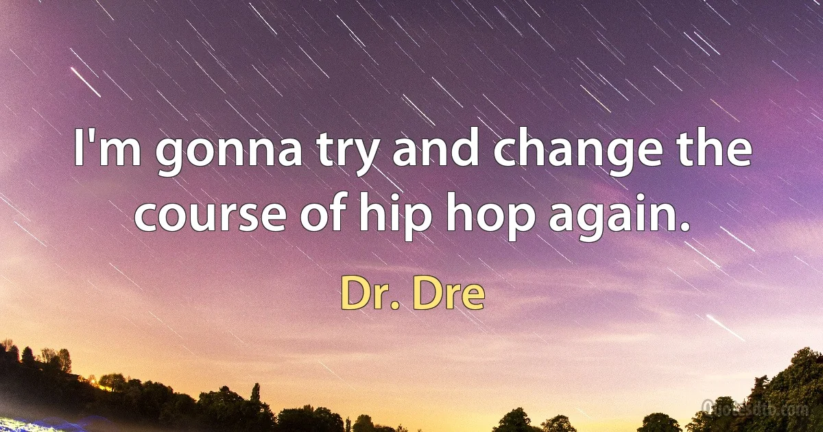 I'm gonna try and change the course of hip hop again. (Dr. Dre)