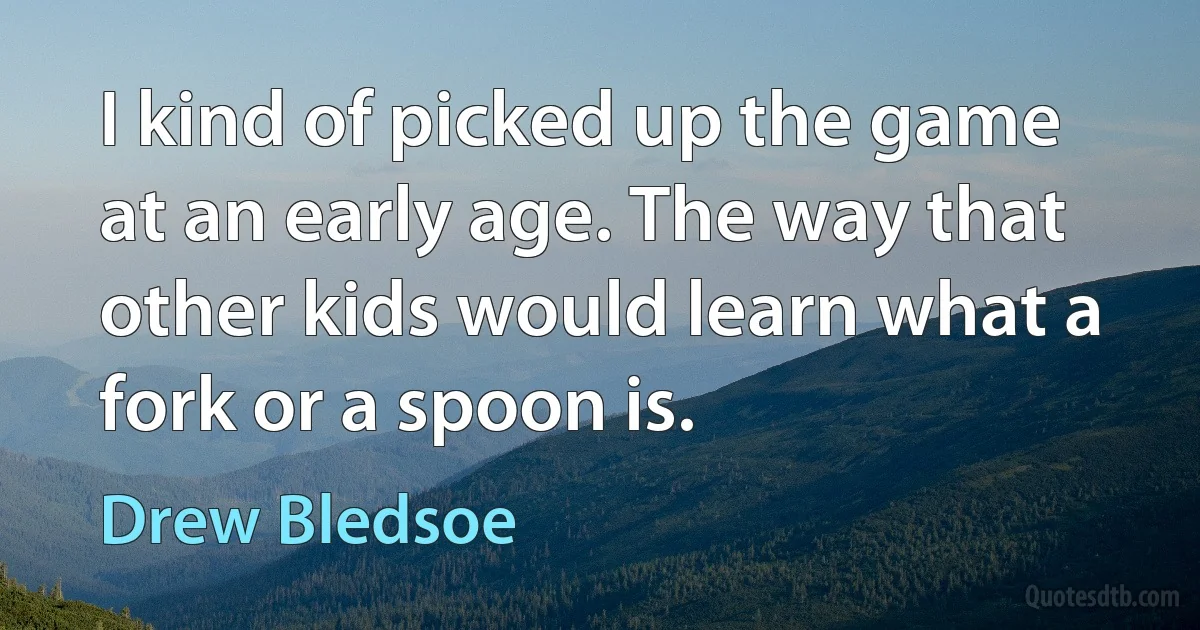 I kind of picked up the game at an early age. The way that other kids would learn what a fork or a spoon is. (Drew Bledsoe)