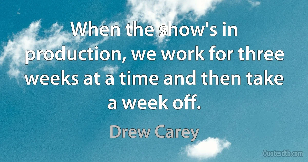 When the show's in production, we work for three weeks at a time and then take a week off. (Drew Carey)