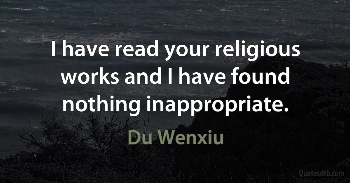 I have read your religious works and I have found nothing inappropriate. (Du Wenxiu)