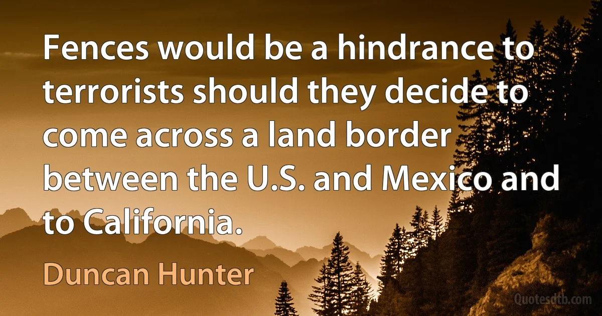 Fences would be a hindrance to terrorists should they decide to come across a land border between the U.S. and Mexico and to California. (Duncan Hunter)