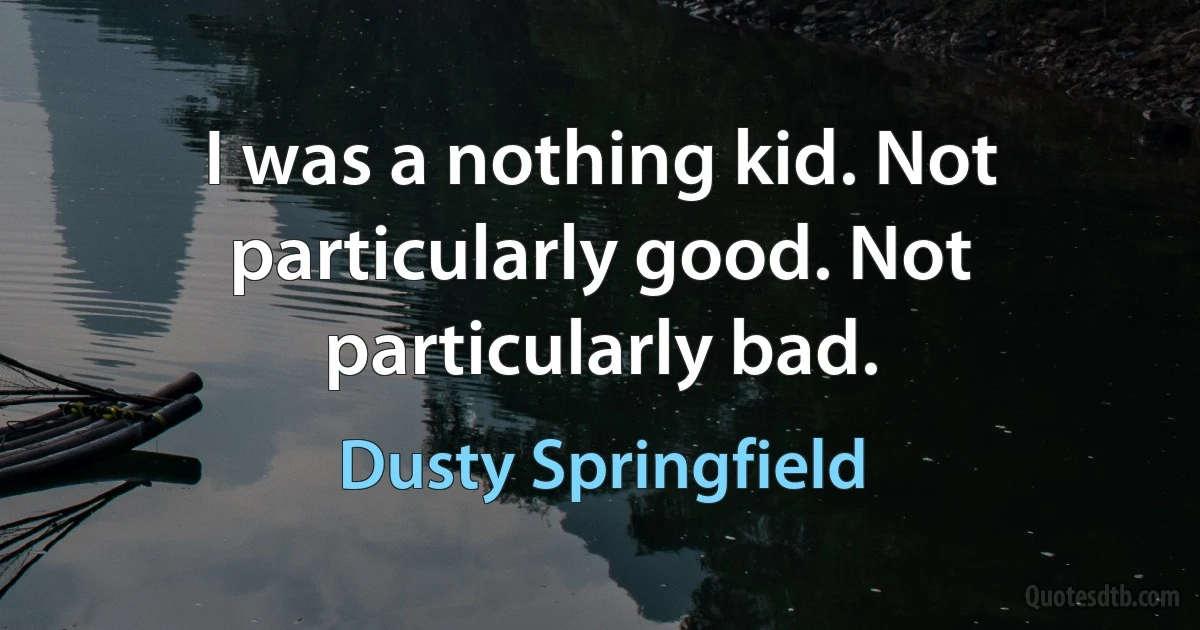 I was a nothing kid. Not particularly good. Not particularly bad. (Dusty Springfield)