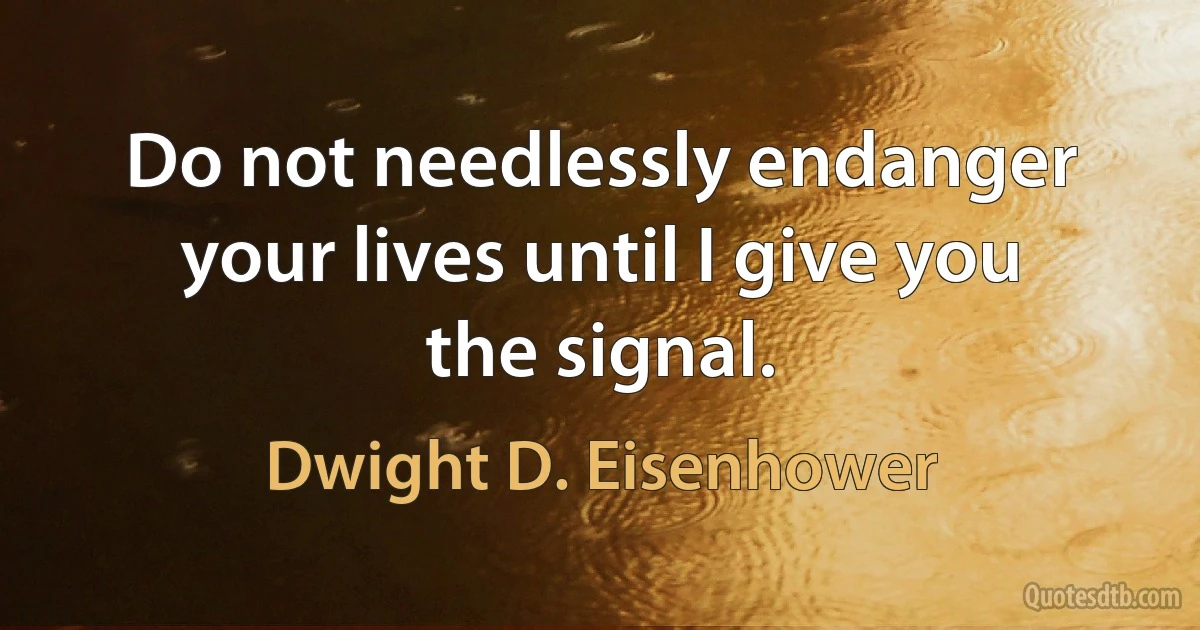 Do not needlessly endanger your lives until I give you the signal. (Dwight D. Eisenhower)