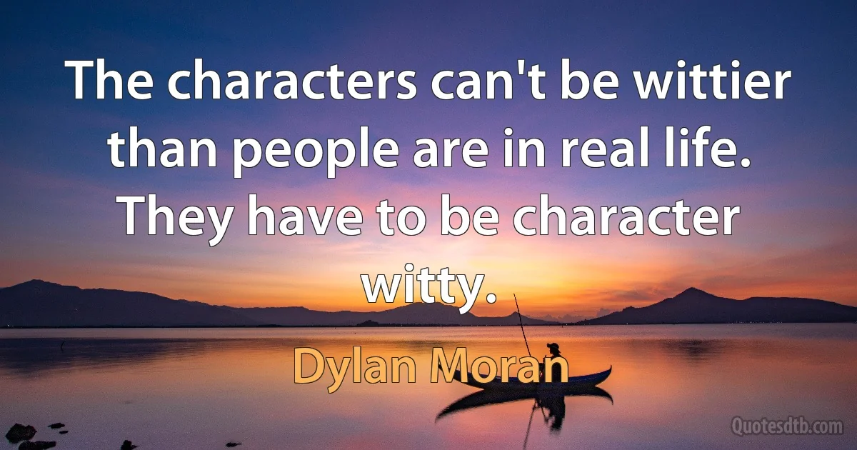 The characters can't be wittier than people are in real life. They have to be character witty. (Dylan Moran)