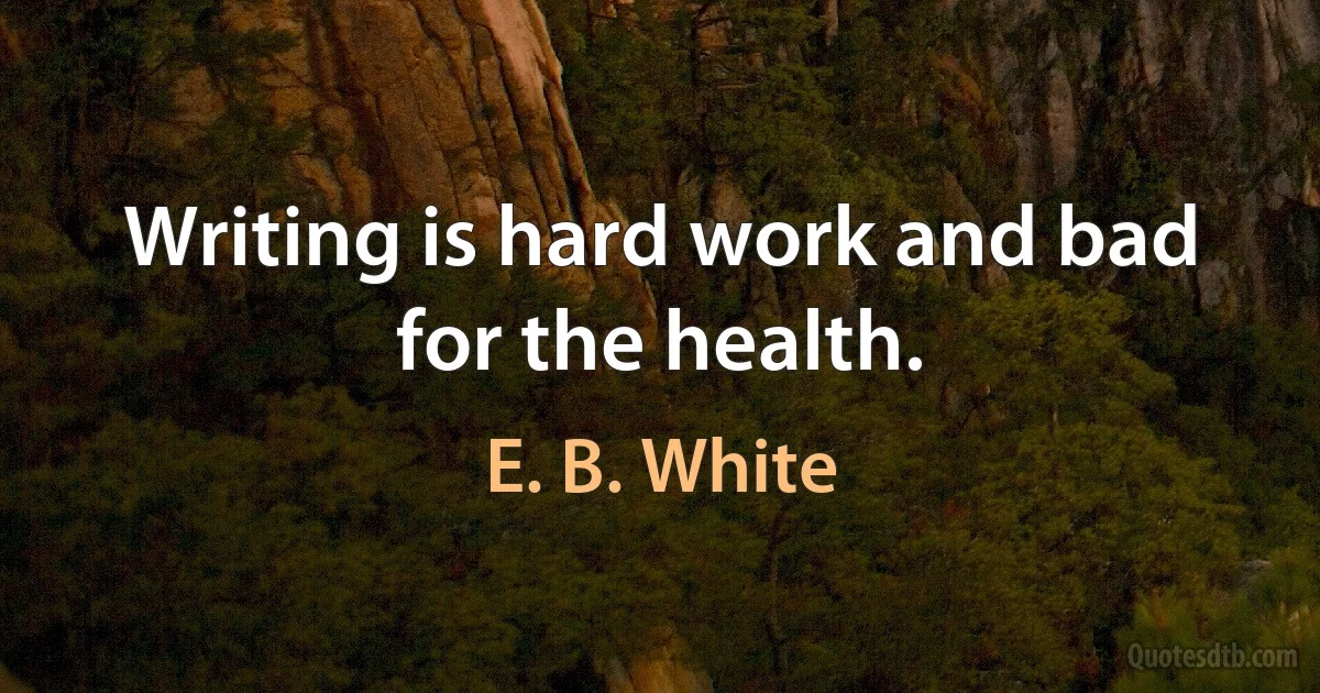 Writing is hard work and bad for the health. (E. B. White)