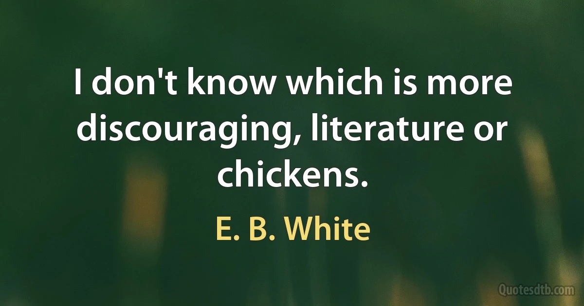 I don't know which is more discouraging, literature or chickens. (E. B. White)