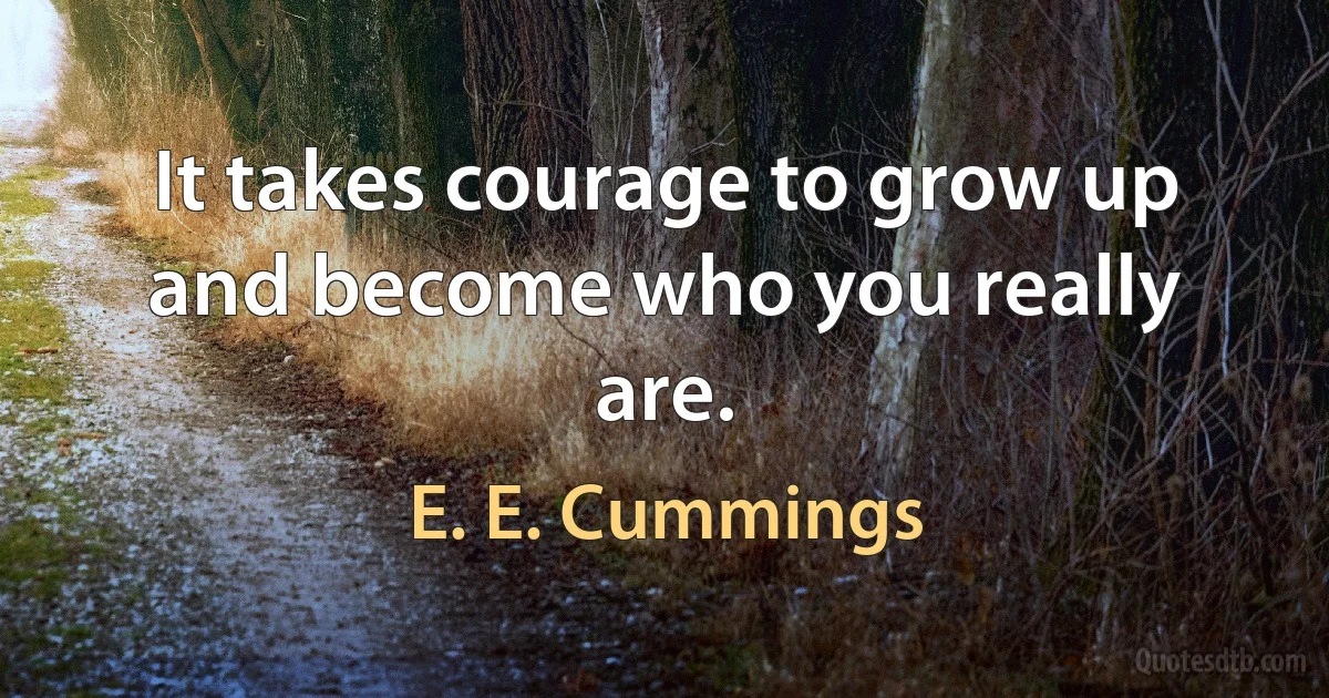 It takes courage to grow up and become who you really are. (E. E. Cummings)