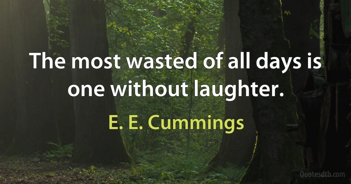 The most wasted of all days is one without laughter. (E. E. Cummings)