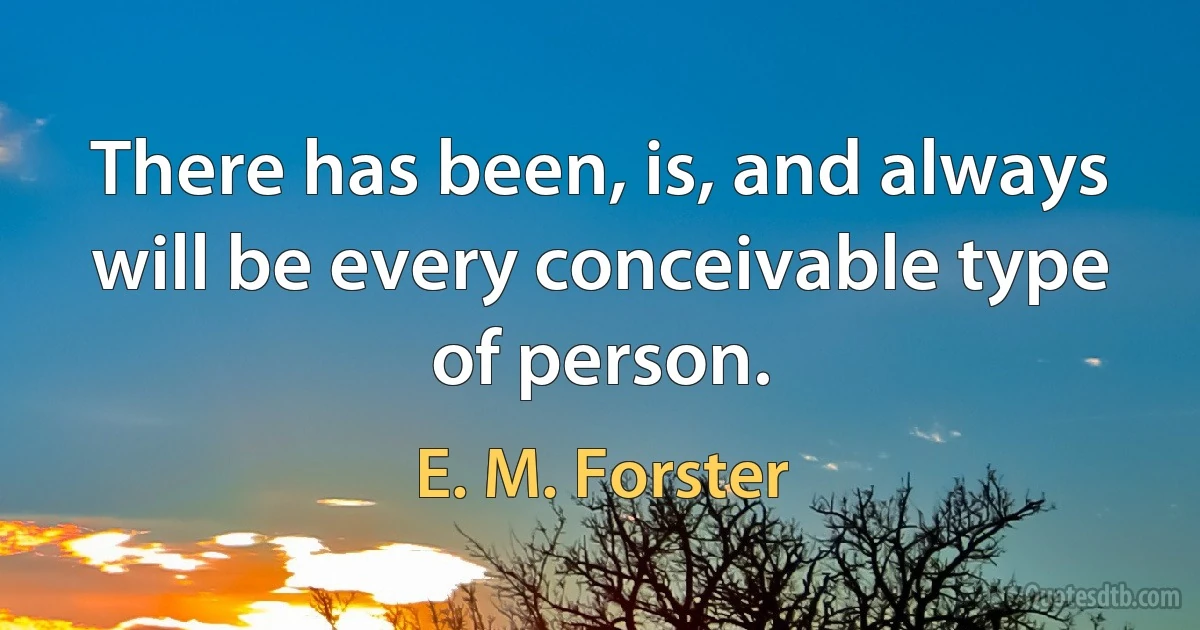 There has been, is, and always will be every conceivable type of person. (E. M. Forster)