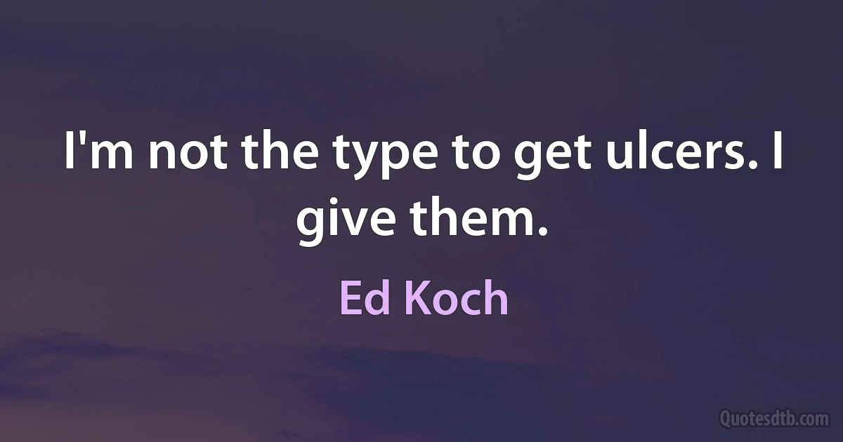 I'm not the type to get ulcers. I give them. (Ed Koch)