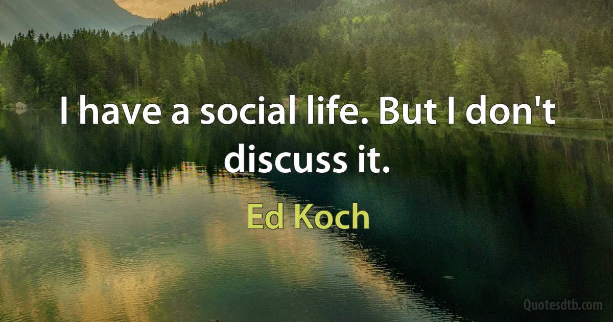 I have a social life. But I don't discuss it. (Ed Koch)