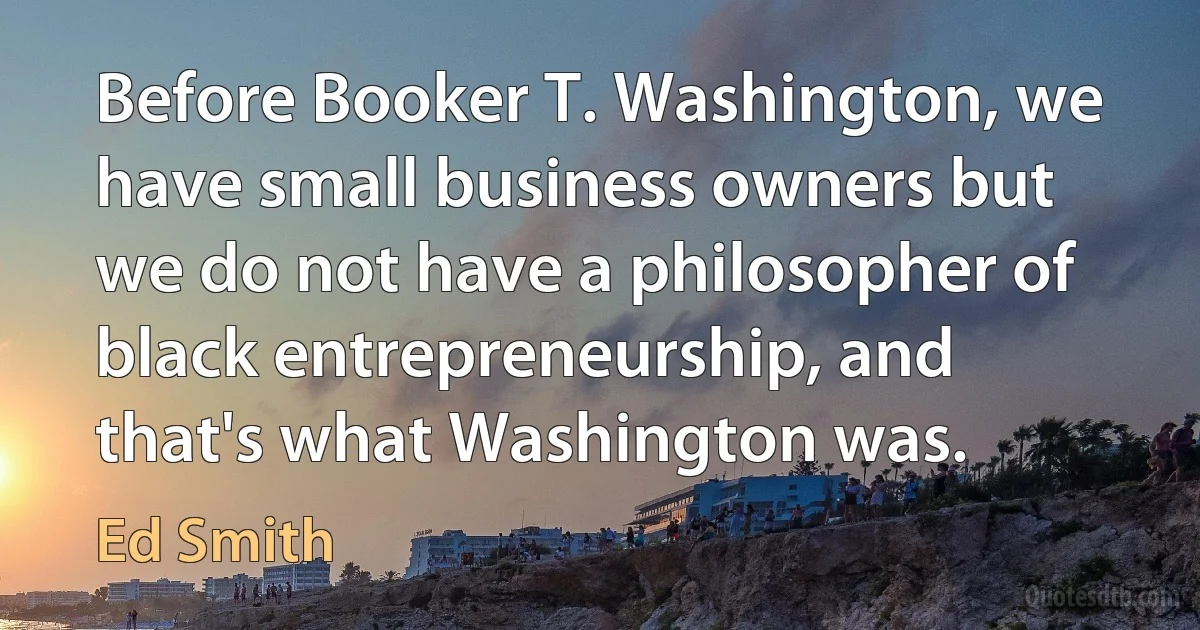 Before Booker T. Washington, we have small business owners but we do not have a philosopher of black entrepreneurship, and that's what Washington was. (Ed Smith)