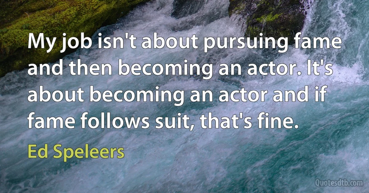 My job isn't about pursuing fame and then becoming an actor. It's about becoming an actor and if fame follows suit, that's fine. (Ed Speleers)