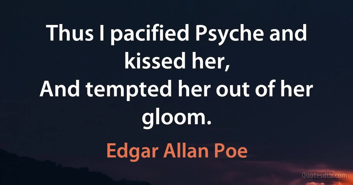 Thus I pacified Psyche and kissed her,
And tempted her out of her gloom. (Edgar Allan Poe)