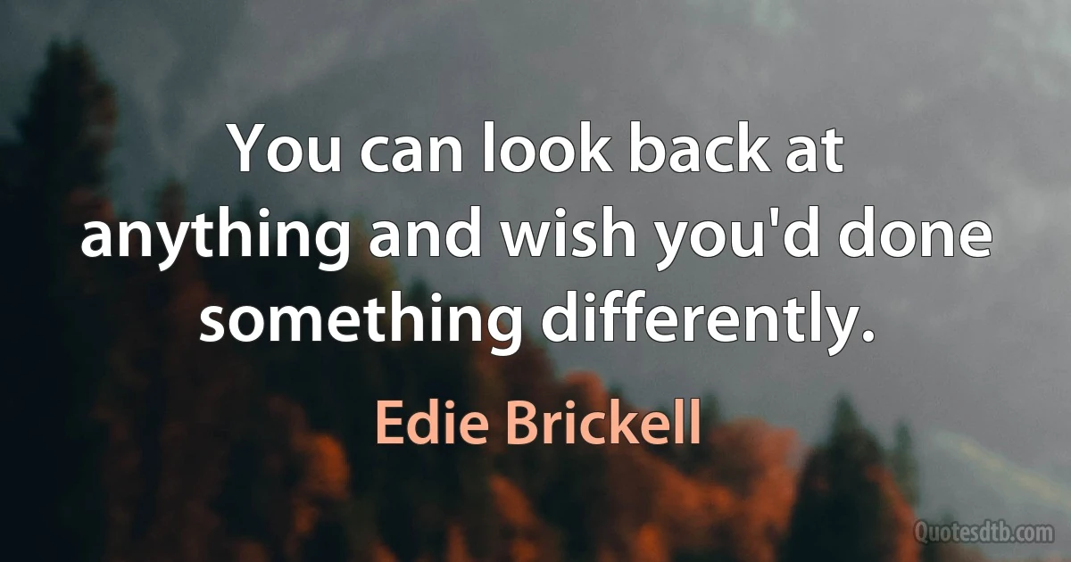 You can look back at anything and wish you'd done something differently. (Edie Brickell)