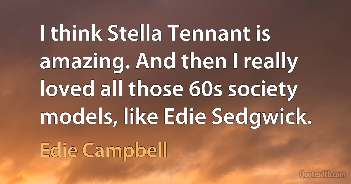 I think Stella Tennant is amazing. And then I really loved all those 60s society models, like Edie Sedgwick. (Edie Campbell)