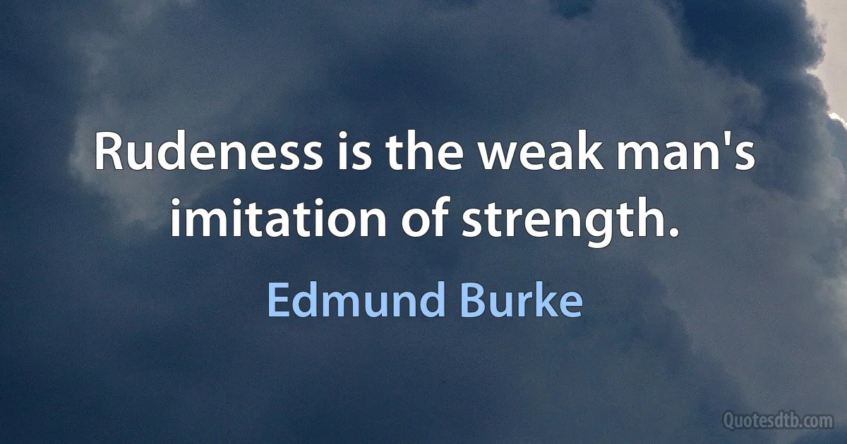 Rudeness is the weak man's imitation of strength. (Edmund Burke)