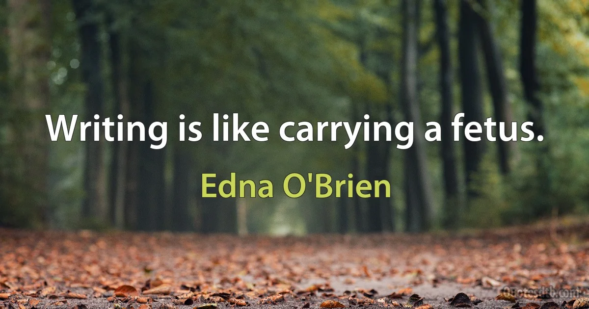 Writing is like carrying a fetus. (Edna O'Brien)