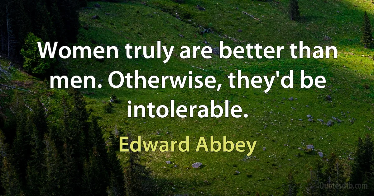 Women truly are better than men. Otherwise, they'd be intolerable. (Edward Abbey)