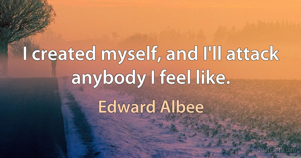 I created myself, and I'll attack anybody I feel like. (Edward Albee)