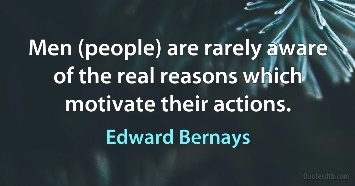 Men (people) are rarely aware of the real reasons which motivate their actions. (Edward Bernays)