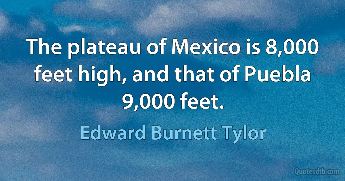 The plateau of Mexico is 8,000 feet high, and that of Puebla 9,000 feet. (Edward Burnett Tylor)