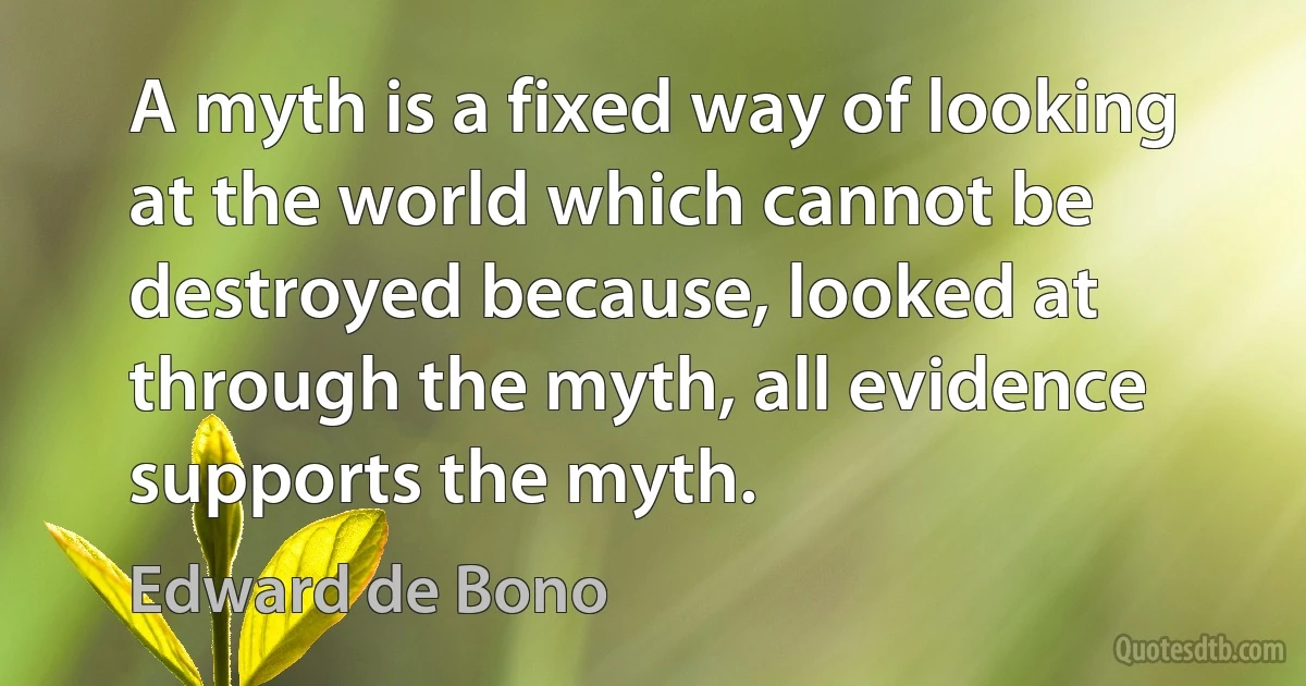 A myth is a fixed way of looking at the world which cannot be destroyed because, looked at through the myth, all evidence supports the myth. (Edward de Bono)