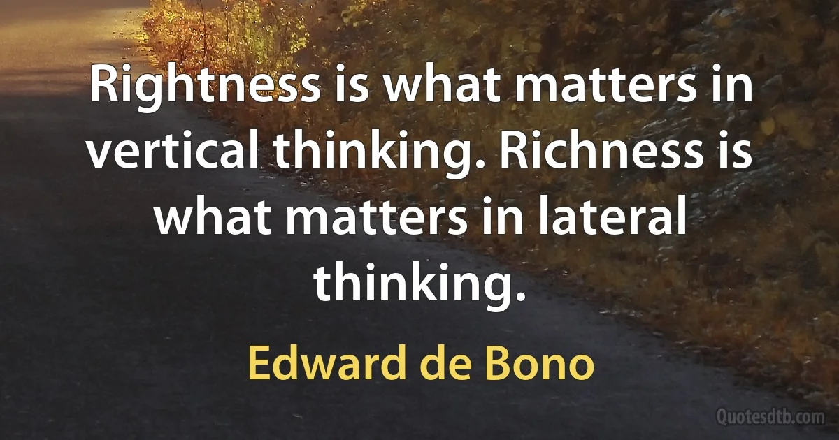 Rightness is what matters in vertical thinking. Richness is what matters in lateral thinking. (Edward de Bono)