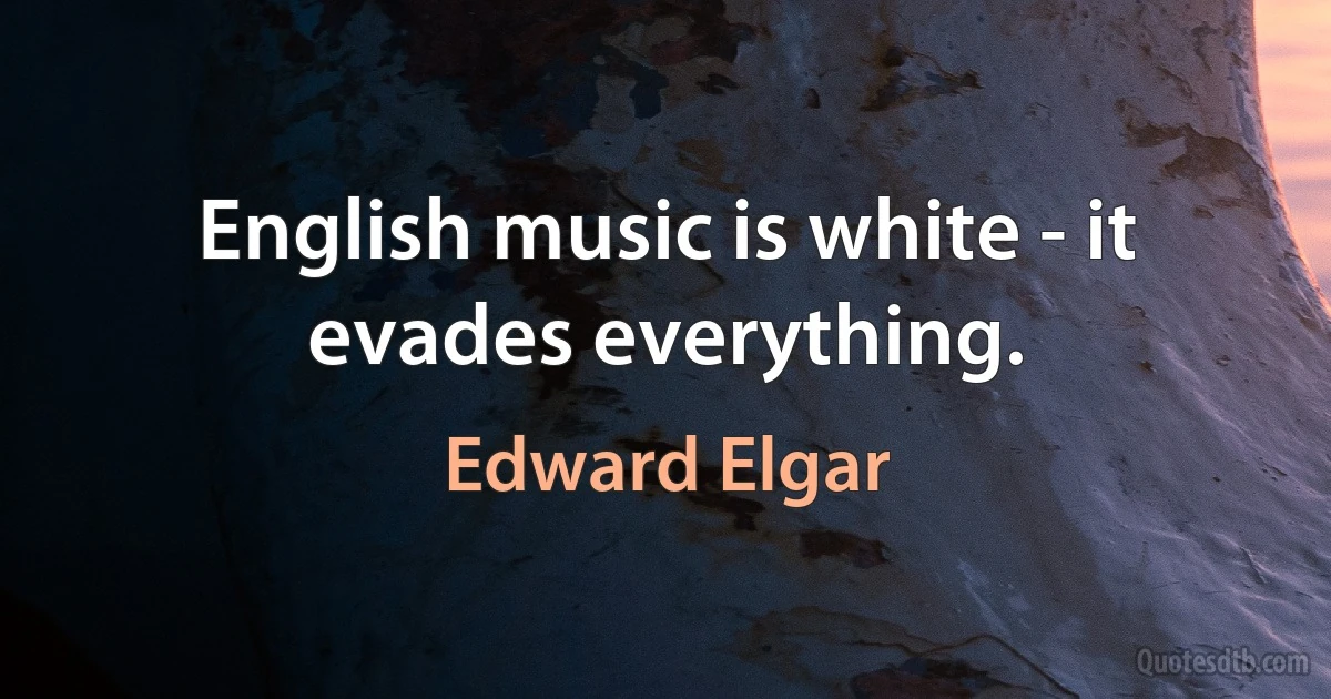 English music is white - it evades everything. (Edward Elgar)