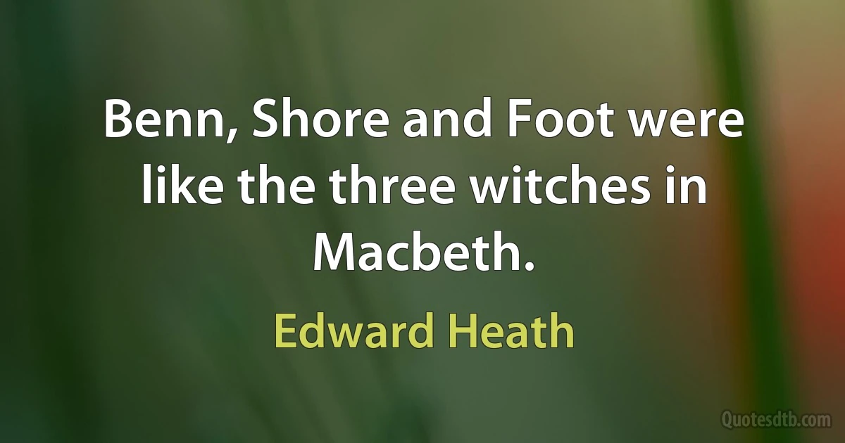 Benn, Shore and Foot were like the three witches in Macbeth. (Edward Heath)