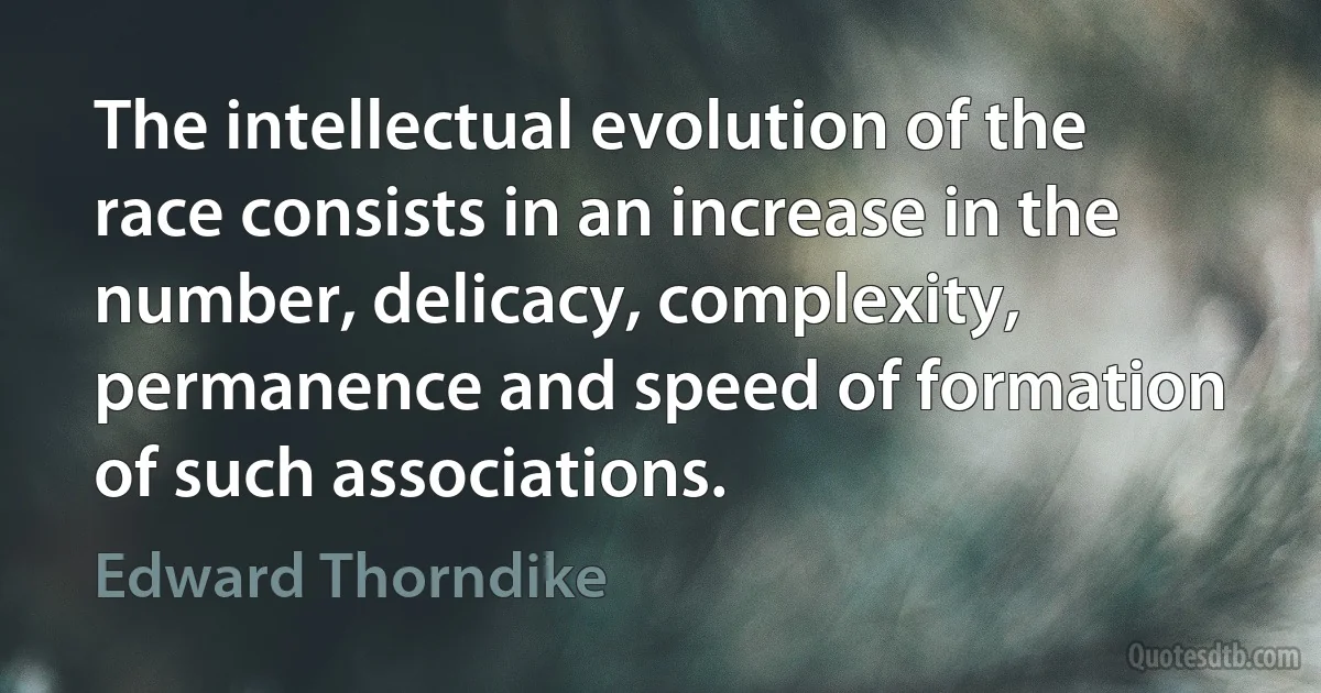 The intellectual evolution of the race consists in an increase in the number, delicacy, complexity, permanence and speed of formation of such associations. (Edward Thorndike)