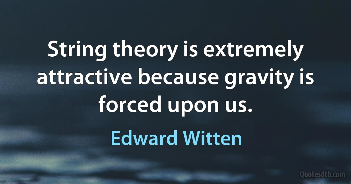 String theory is extremely attractive because gravity is forced upon us. (Edward Witten)