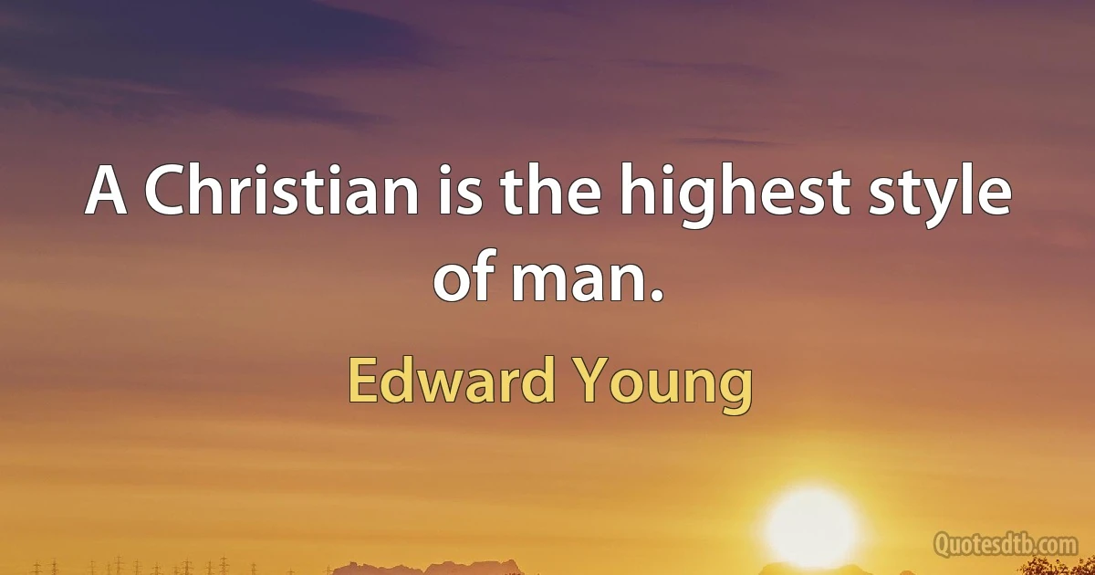 A Christian is the highest style of man. (Edward Young)