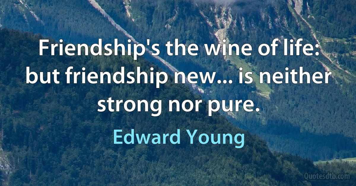 Friendship's the wine of life: but friendship new... is neither strong nor pure. (Edward Young)