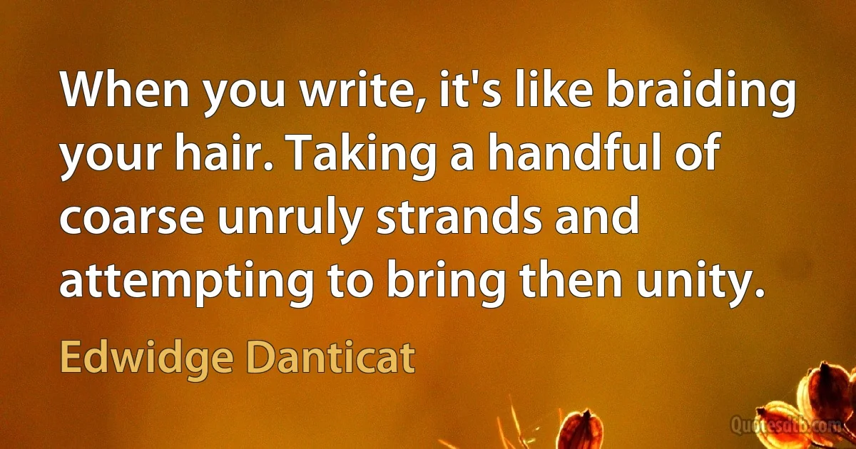 When you write, it's like braiding your hair. Taking a handful of coarse unruly strands and attempting to bring then unity. (Edwidge Danticat)