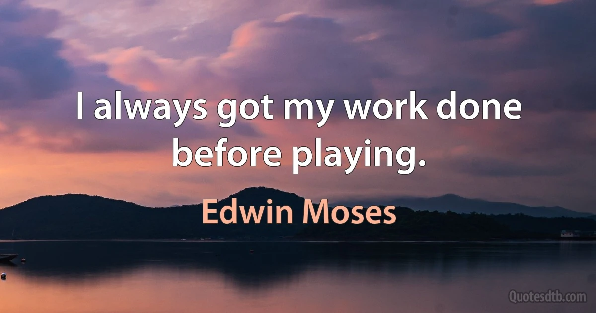 I always got my work done before playing. (Edwin Moses)