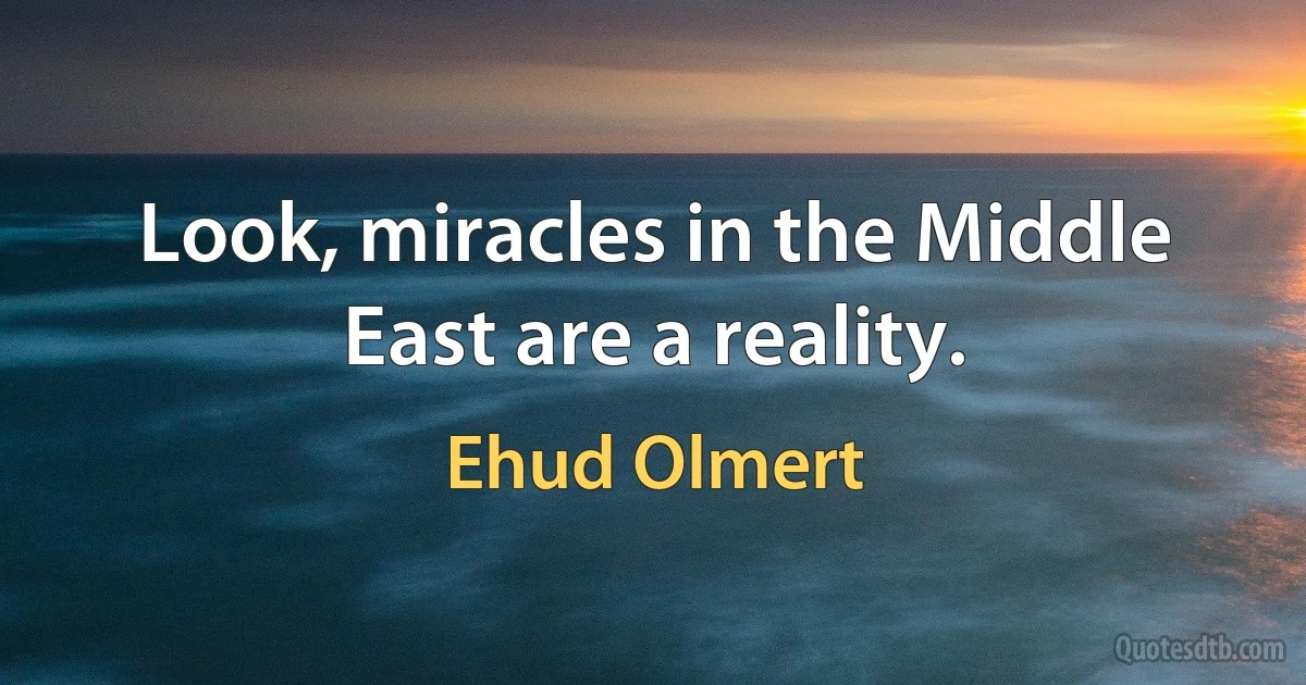 Look, miracles in the Middle East are a reality. (Ehud Olmert)