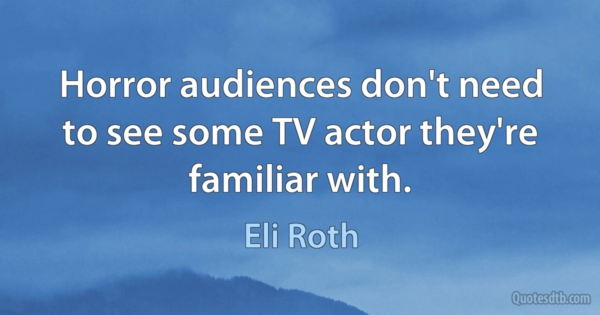 Horror audiences don't need to see some TV actor they're familiar with. (Eli Roth)