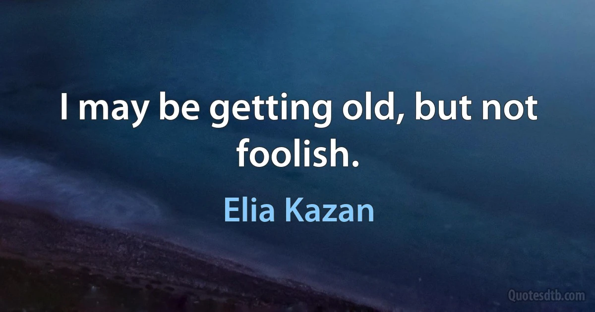 I may be getting old, but not foolish. (Elia Kazan)