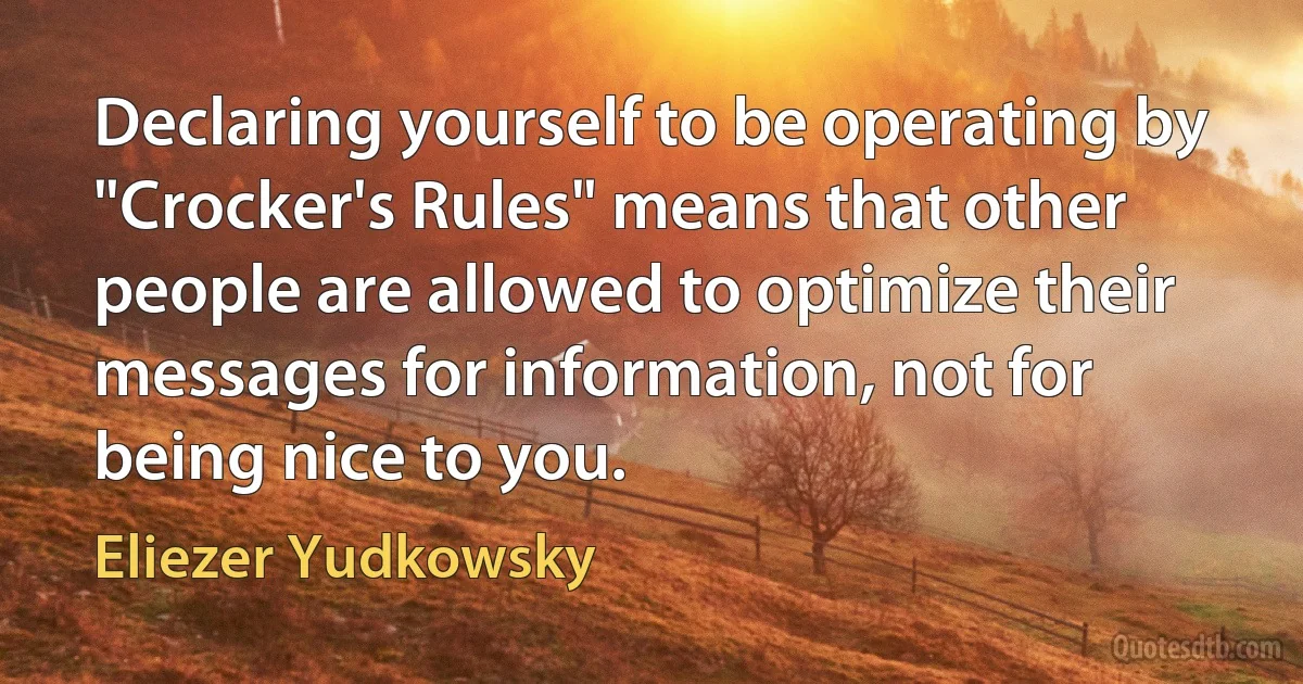 Declaring yourself to be operating by "Crocker's Rules" means that other people are allowed to optimize their messages for information, not for being nice to you. (Eliezer Yudkowsky)