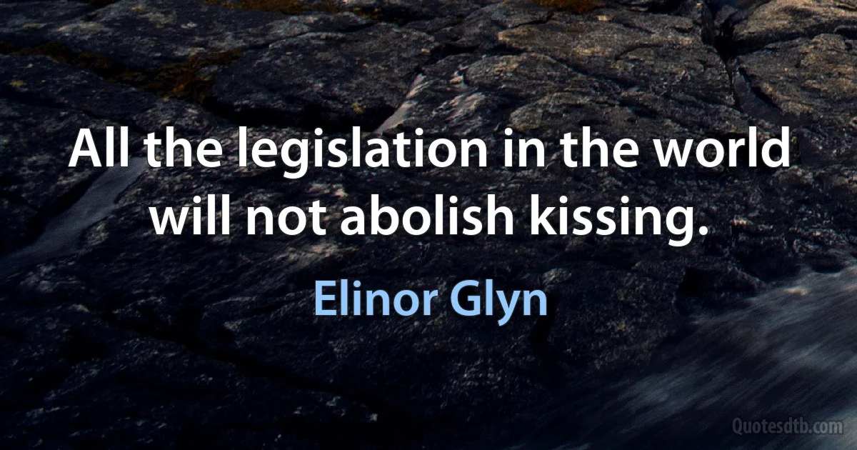 All the legislation in the world will not abolish kissing. (Elinor Glyn)