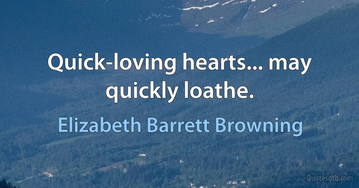 Quick-loving hearts... may quickly loathe. (Elizabeth Barrett Browning)