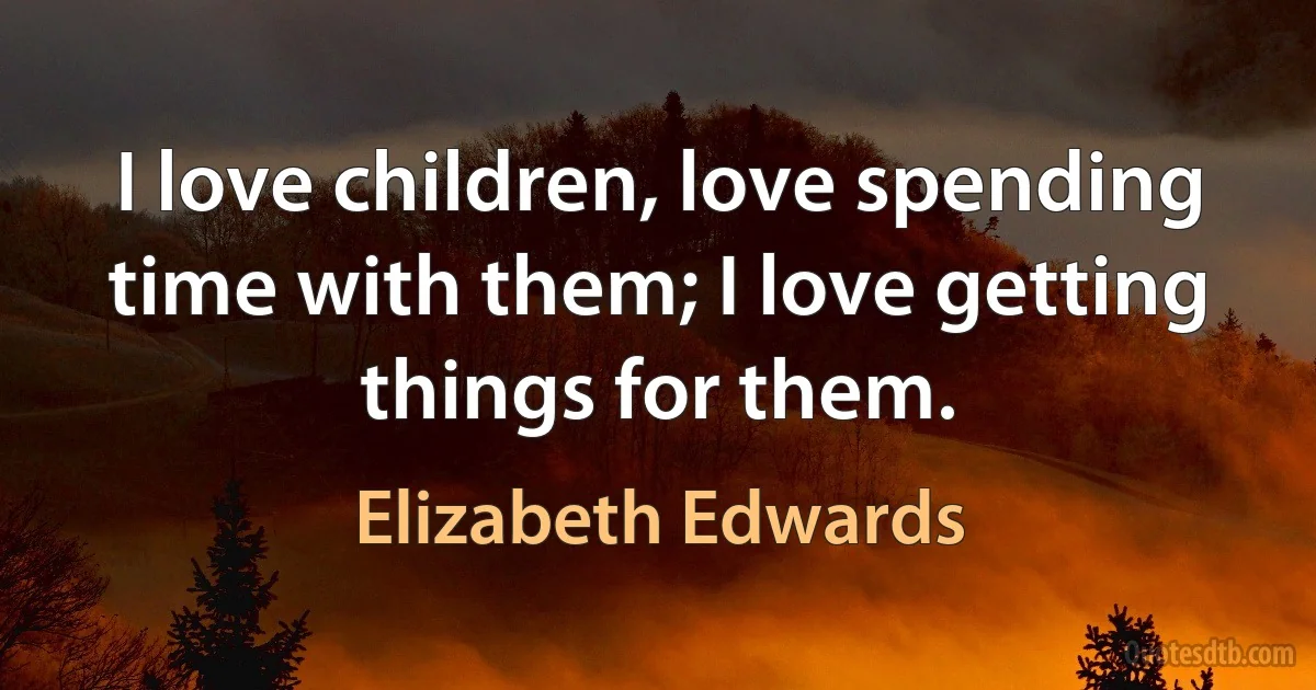 I love children, love spending time with them; I love getting things for them. (Elizabeth Edwards)