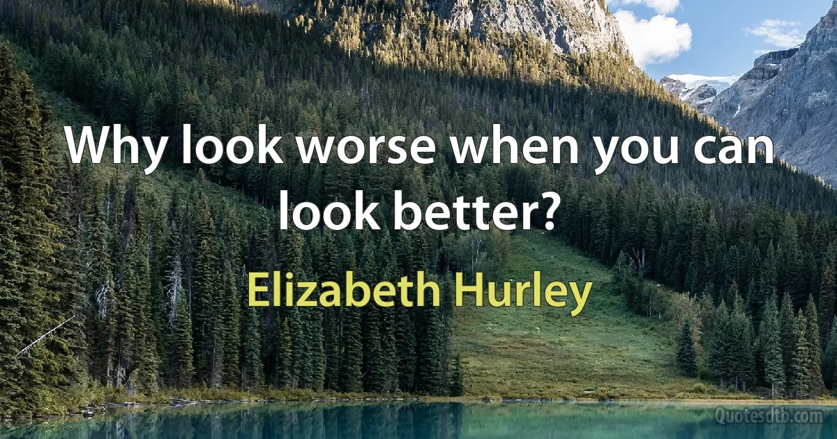 Why look worse when you can look better? (Elizabeth Hurley)