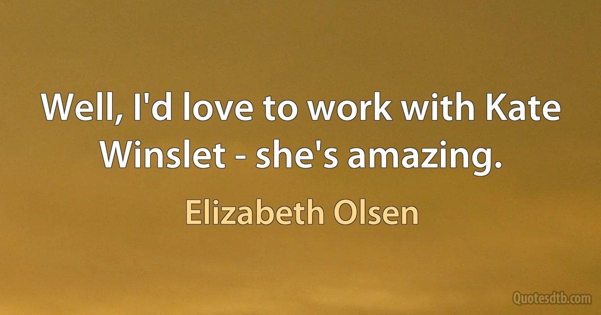 Well, I'd love to work with Kate Winslet - she's amazing. (Elizabeth Olsen)