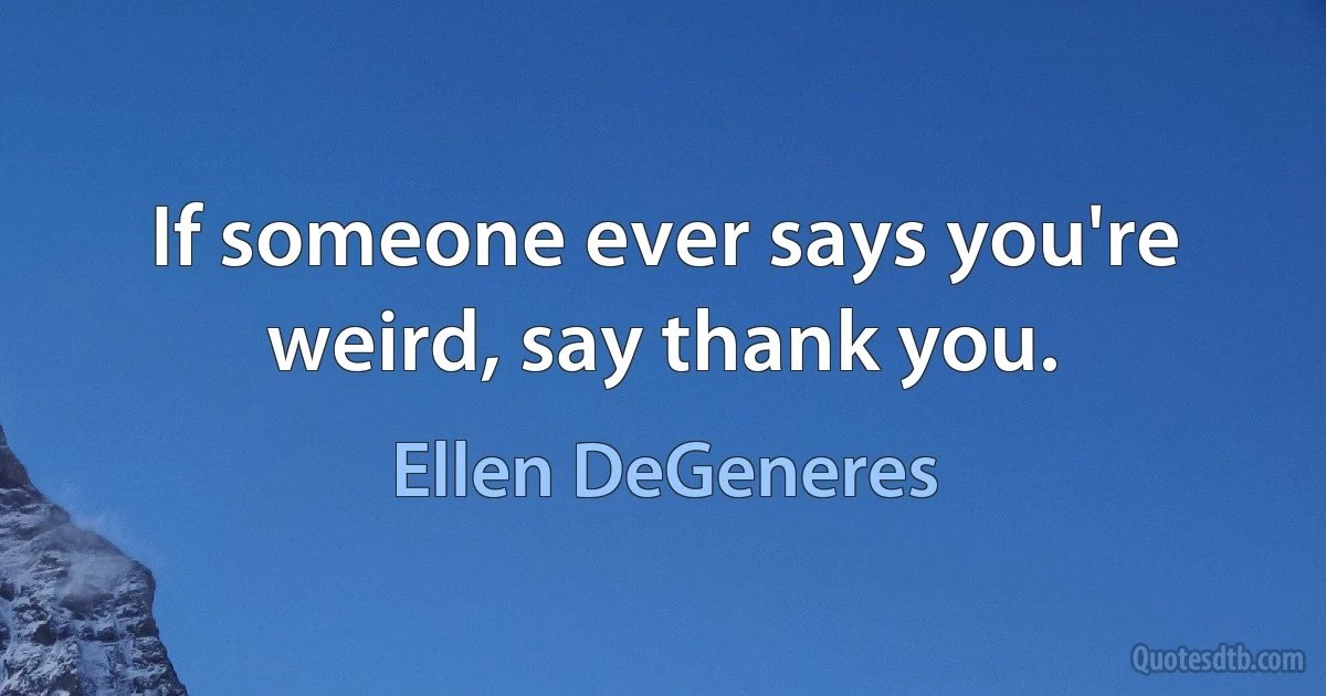 If someone ever says you're weird, say thank you. (Ellen DeGeneres)