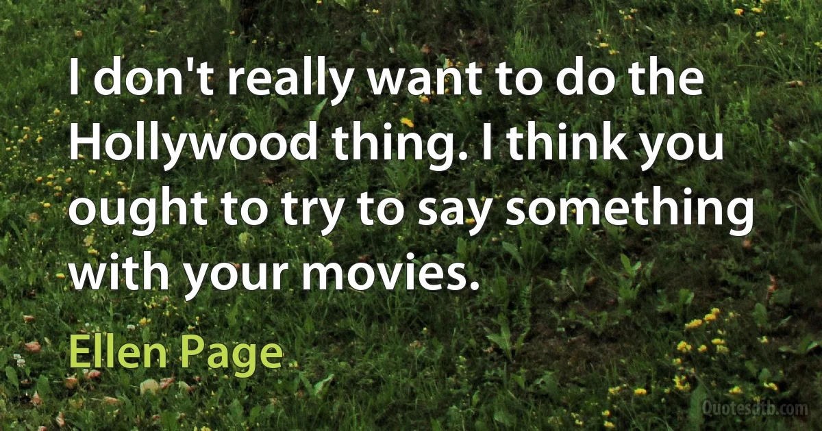 I don't really want to do the Hollywood thing. I think you ought to try to say something with your movies. (Ellen Page)