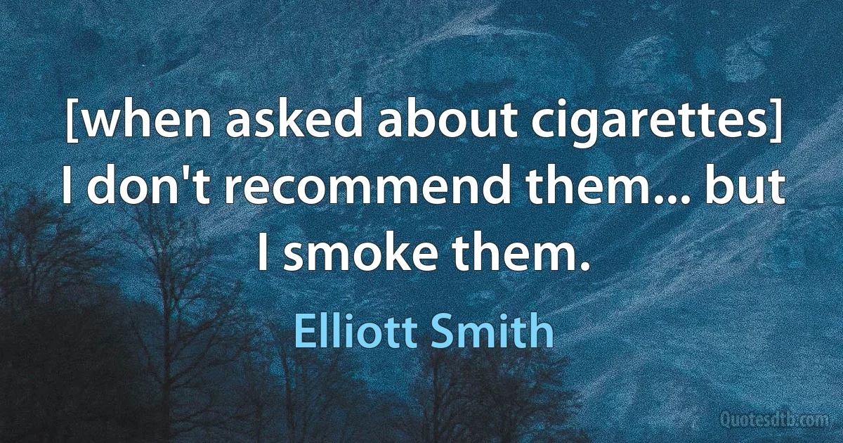 [when asked about cigarettes] I don't recommend them... but I smoke them. (Elliott Smith)