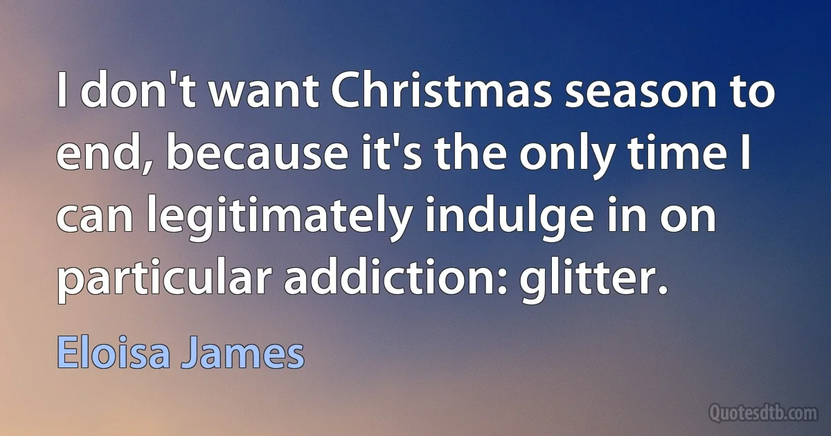 I don't want Christmas season to end, because it's the only time I can legitimately indulge in on particular addiction: glitter. (Eloisa James)