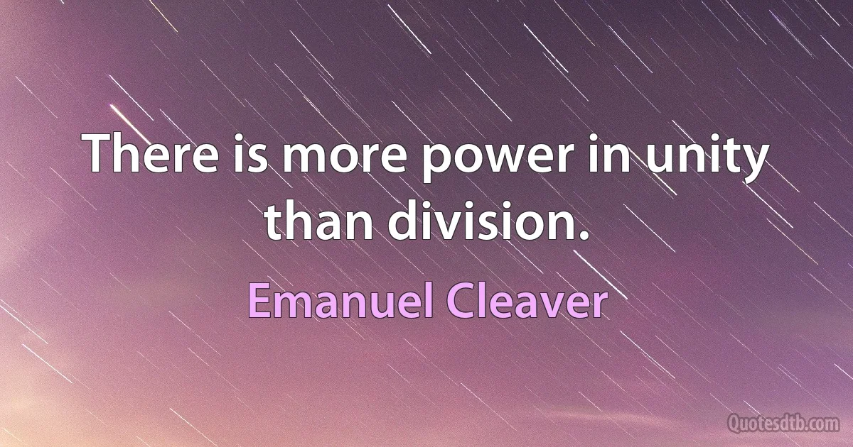 There is more power in unity than division. (Emanuel Cleaver)